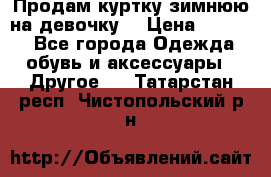 Продам куртку зимнюю на девочку. › Цена ­ 5 500 - Все города Одежда, обувь и аксессуары » Другое   . Татарстан респ.,Чистопольский р-н